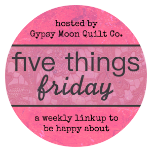 Five Things Friday - Gypsy Moon Quilt Co.